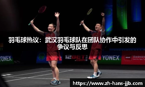 羽毛球热议：武汉羽毛球队在团队协作中引发的争议与反思