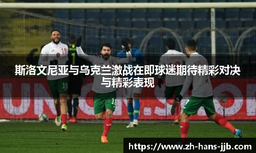 斯洛文尼亚与乌克兰激战在即球迷期待精彩对决与精彩表现